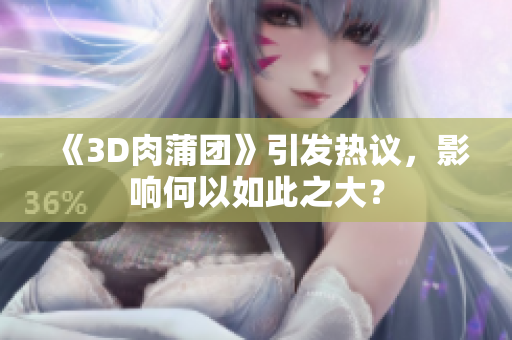 《3D肉蒲团》引发热议，影响何以如此之大？