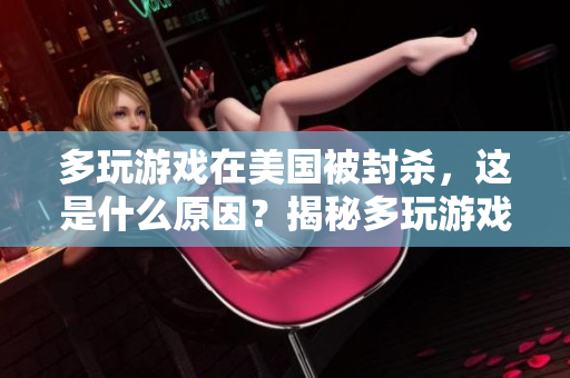 多玩游戏在美国被封杀，这是什么原因？揭秘多玩游戏被封杀背后的原因
