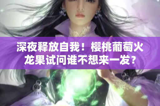深夜释放自我！樱桃葡萄火龙果试问谁不想来一发？