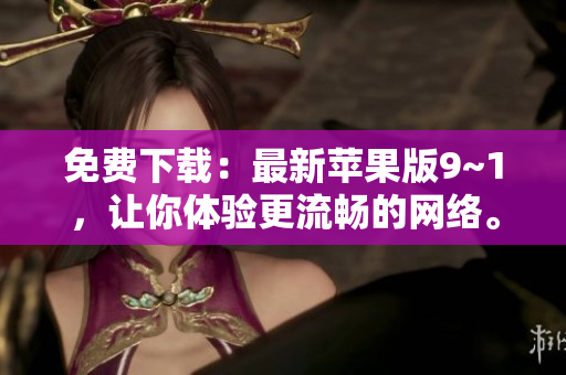 免费下载：最新苹果版9~1，让你体验更流畅的网络。