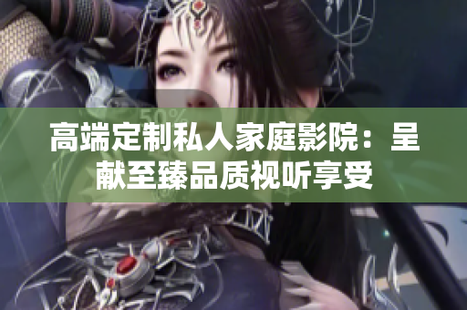 高端定制私人家庭影院：呈献至臻品质视听享受