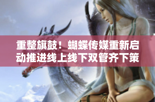 重整旗鼓！蝴蝶传媒重新启动推进线上线下双管齐下策略