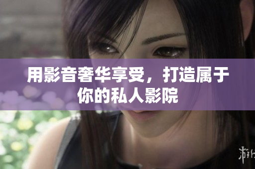 用影音奢华享受，打造属于你的私人影院