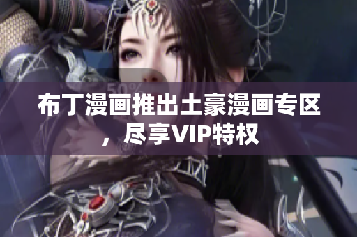 布丁漫画推出土豪漫画专区，尽享VIP特权