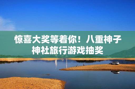 惊喜大奖等着你！八重神子神社旅行游戏抽奖