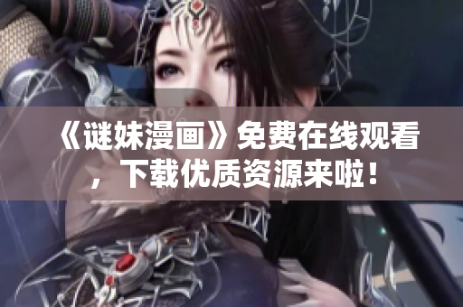 《谜妹漫画》免费在线观看，下载优质资源来啦！