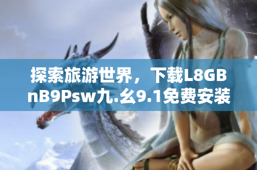探索旅游世界，下载L8GBnB9Psw九.幺9.1免费安装！