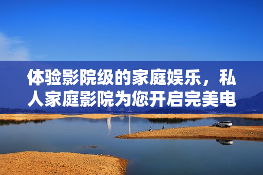 体验影院级的家庭娱乐，私人家庭影院为您开启完美电影之旅。
