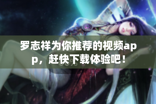 罗志祥为你推荐的视频app，赶快下载体验吧！