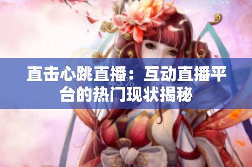 直击心跳直播：互动直播平台的热门现状揭秘
