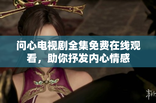 问心电视剧全集免费在线观看，助你抒发内心情感