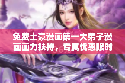免费土豪漫画第一大弟子漫画画力扶持，专属优惠限时开启！