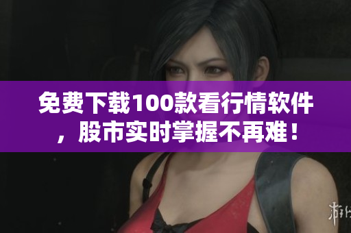免费下载100款看行情软件，股市实时掌握不再难！