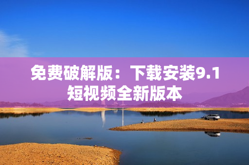 免费破解版：下载安装9.1短视频全新版本
