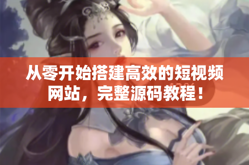 从零开始搭建高效的短视频网站，完整源码教程！