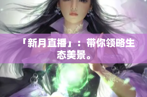 「新月直播」：带你领略生态美景。