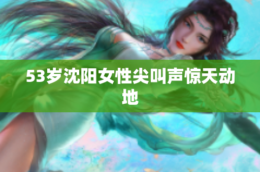 53岁沈阳女性尖叫声惊天动地