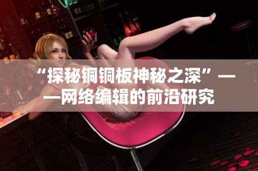 “探秘铜铜板神秘之深”——网络编辑的前沿研究