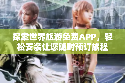 探索世界旅游免费APP，轻松安装让您随时预订旅程