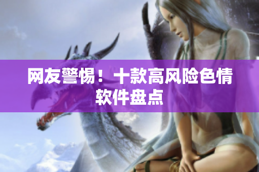 网友警惕！十款高风险色情软件盘点