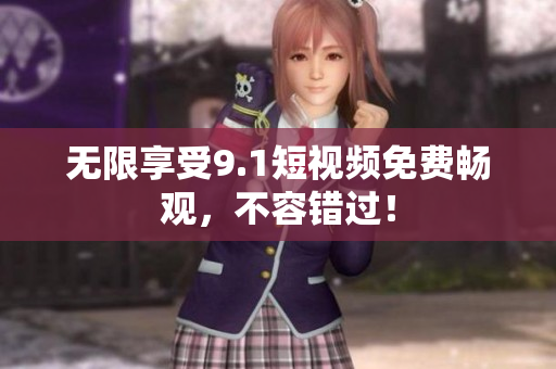 无限享受9.1短视频免费畅观，不容错过！