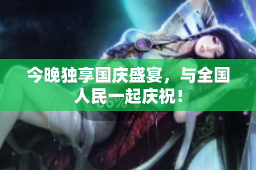 今晚独享国庆盛宴，与全国人民一起庆祝！