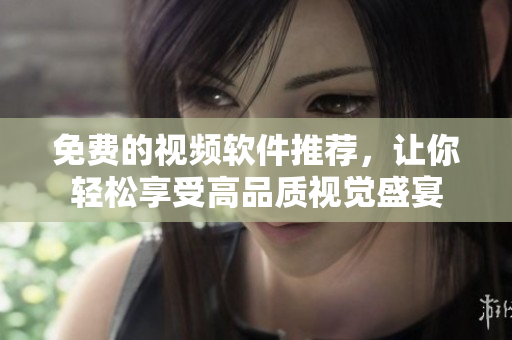 免费的视频软件推荐，让你轻松享受高品质视觉盛宴