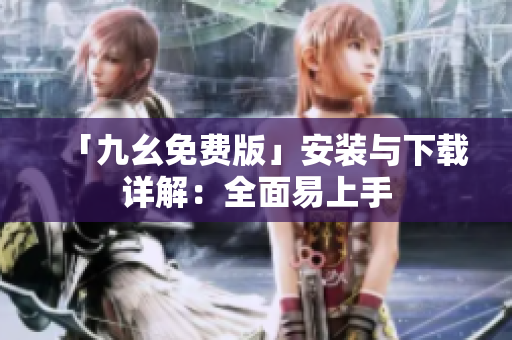 「九幺免费版」安装与下载详解：全面易上手