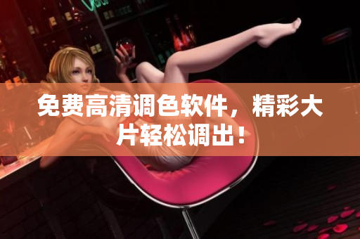 免费高清调色软件，精彩大片轻松调出！