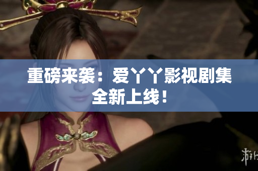 重磅来袭：爱丫丫影视剧集全新上线！