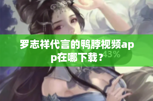 罗志祥代言的鸭脖视频app在哪下载？