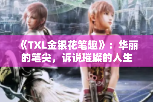 《TXL金银花笔趣》：华丽的笔尖，诉说璀璨的人生