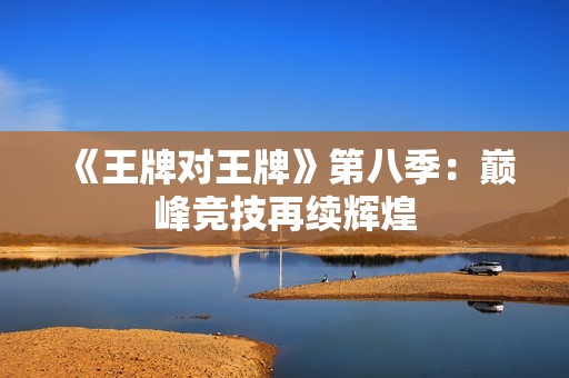 《王牌对王牌》第八季：巅峰竞技再续辉煌