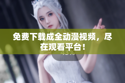免费下载成全动漫视频，尽在观看平台！