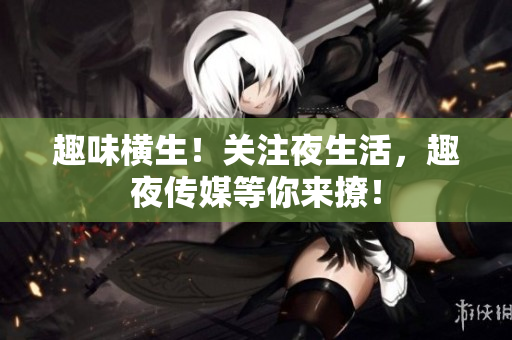 趣味横生！关注夜生活，趣夜传媒等你来撩！