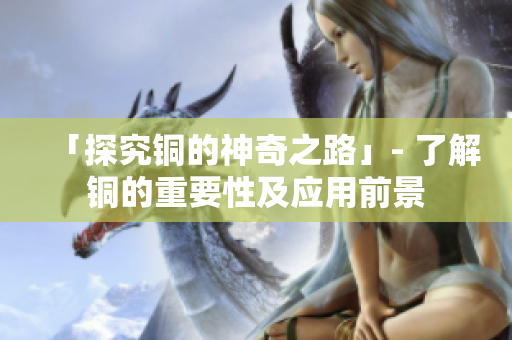 「探究铜的神奇之路」- 了解铜的重要性及应用前景