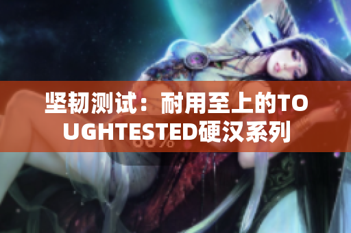 坚韧测试：耐用至上的TOUGHTESTED硬汉系列