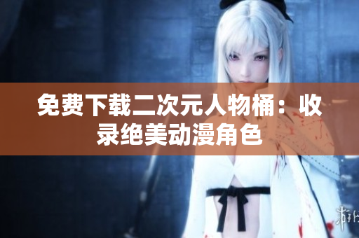 免费下载二次元人物桶：收录绝美动漫角色