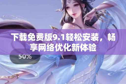 下载免费版9.1轻松安装，畅享网络优化新体验