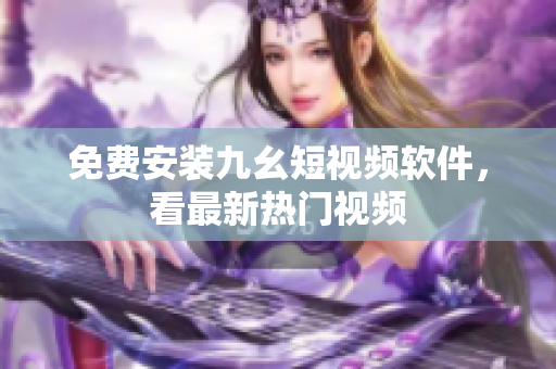 免费安装九幺短视频软件，看最新热门视频