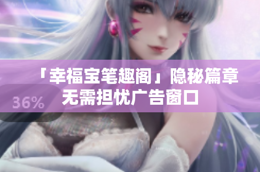 「幸福宝笔趣阁」隐秘篇章无需担忧广告窗口