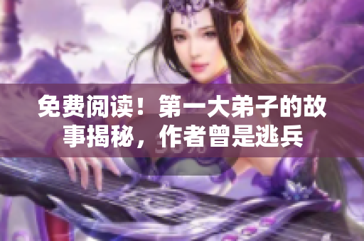 免费阅读！第一大弟子的故事揭秘，作者曾是逃兵