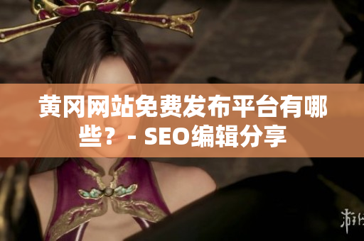 黄冈网站免费发布平台有哪些？- SEO编辑分享
