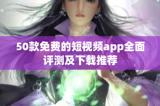 50款免费的短视频app全面评测及下载推荐