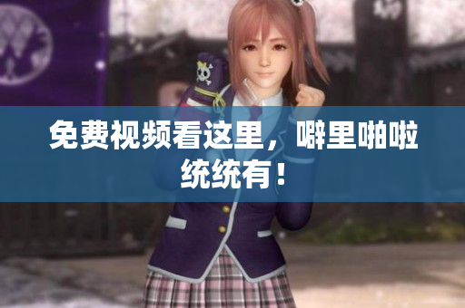 免费视频看这里，噼里啪啦统统有！