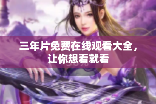 三年片免费在线观看大全，让你想看就看