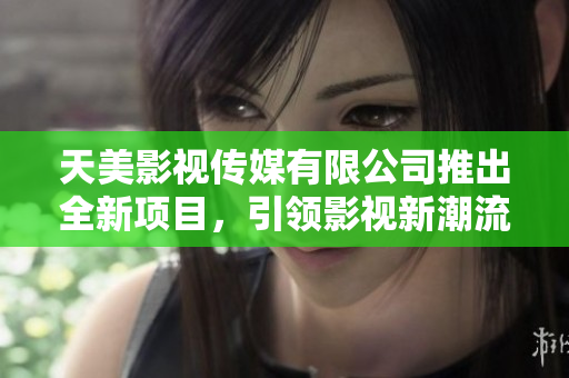 天美影视传媒有限公司推出全新项目，引领影视新潮流！