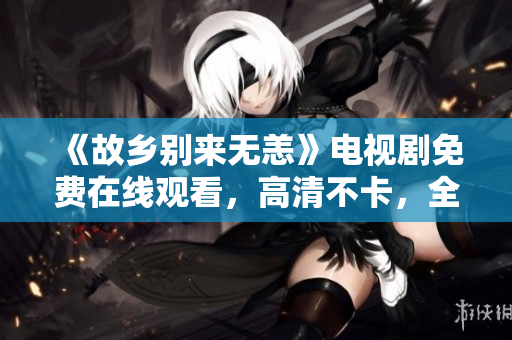 《故乡别来无恙》电视剧免费在线观看，高清不卡，全集连载