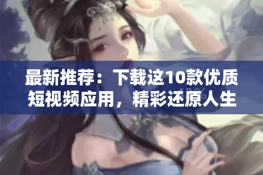 最新推荐：下载这10款优质短视频应用，精彩还原人生