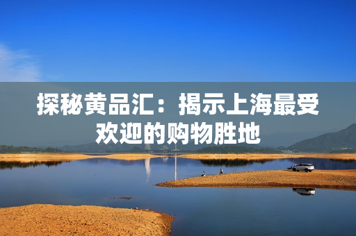 探秘黄品汇：揭示上海最受欢迎的购物胜地